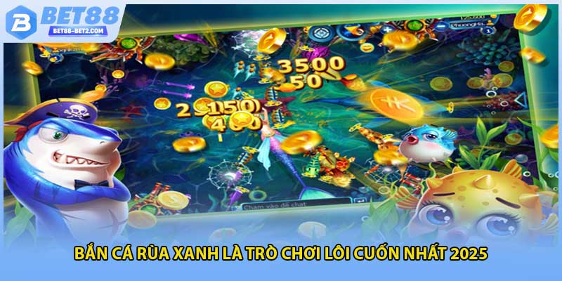 Bắn cá rùa xanh là trò chơi lôi cuốn nhất 2025