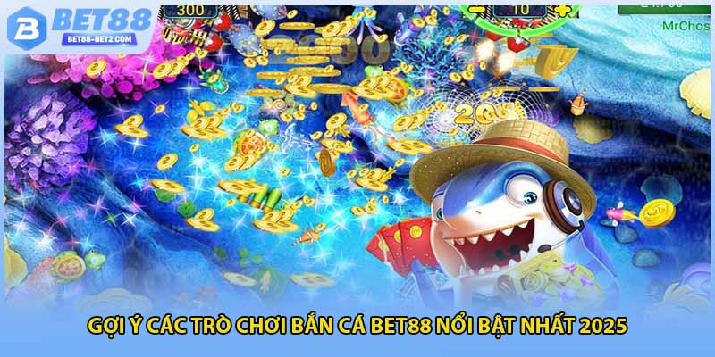 Gợi ý các trò chơi bắn cá BET88 nổi bật nhất 2025